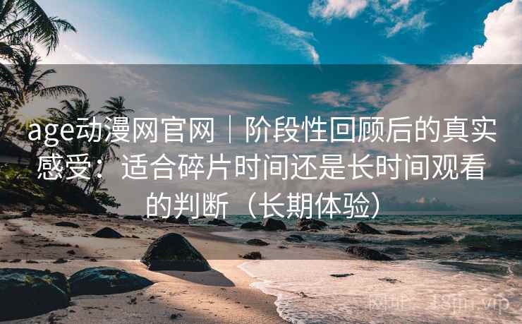 age动漫网官网｜阶段性回顾后的真实感受：适合碎片时间还是长时间观看的判断（长期体验）