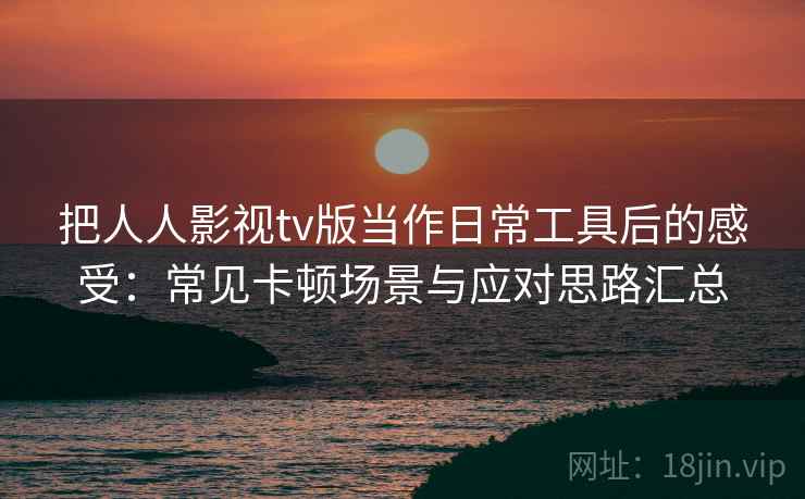 把人人影视tv版当作日常工具后的感受：常见卡顿场景与应对思路汇总