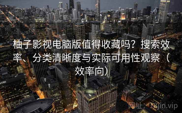 柚子影视电脑版值得收藏吗？搜索效率、分类清晰度与实际可用性观察（效率向）
