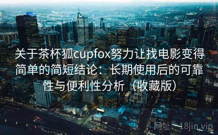 关于茶杯狐cupfox努力让找电影变得简单的简短结论：长期使用后的可靠性与便利性分析（收藏版）