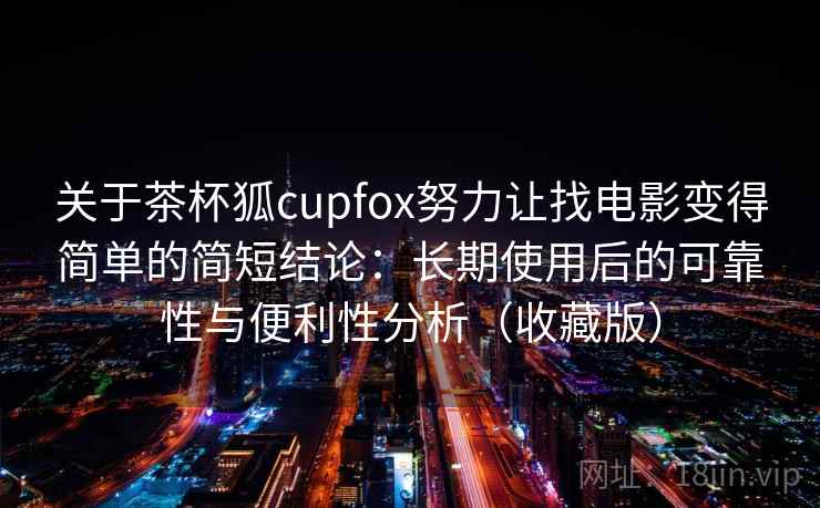 关于茶杯狐cupfox努力让找电影变得简单的简短结论：长期使用后的可靠性与便利性分析（收藏版）