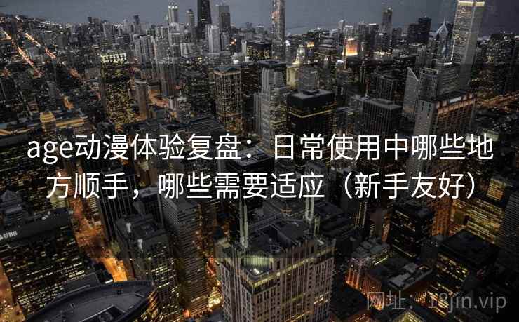 age动漫体验复盘:日常使用中哪些地方顺手,哪些需要适应(新手友好) age动漫体验复盘:日常使用中哪些地方顺手,哪些需要适应(新手友好)