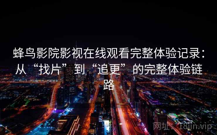 蜂鸟影院影视在线观看完整体验记录:从“找片”到“追更”的完整体验链路 蜂鸟影院影视在线观看完整体验记录:从“找片”到“追更”的完整体验链路