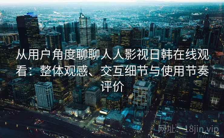 从用户角度聊聊人人影视日韩在线观看：整体观感、交互细节与使用节奏评价