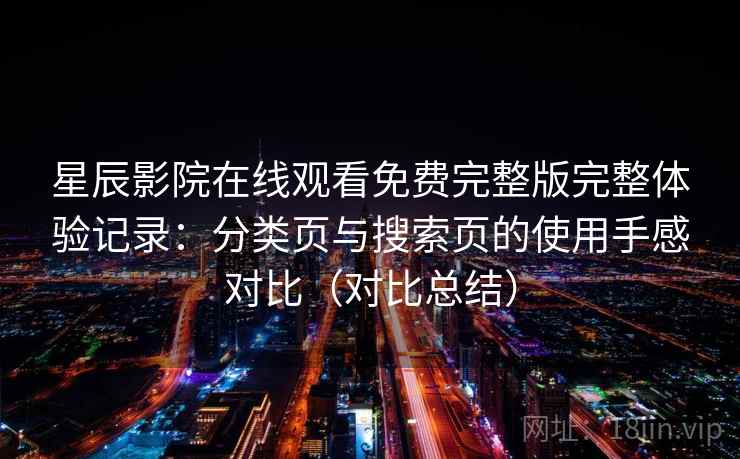 星辰影院在线观看免费完整版完整体验记录:分类页与搜索页的使用手感对比(对比总结) 星辰影院在线观看免费完整版完整体验记录:分类页与搜索页的使用手感对比(对比总结)