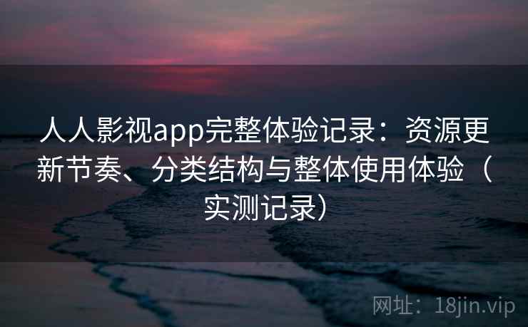 人人影视app完整体验记录：资源更新节奏、分类结构与整体使用体验（实测记录）