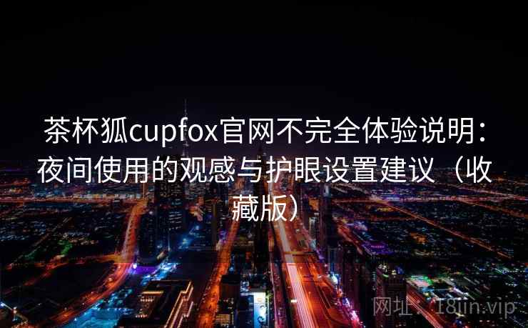 茶杯狐cupfox官网不完全体验说明：夜间使用的观感与护眼设置建议（收藏版）