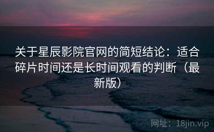 关于星辰影院官网的简短结论：适合碎片时间还是长时间观看的判断（最新版）