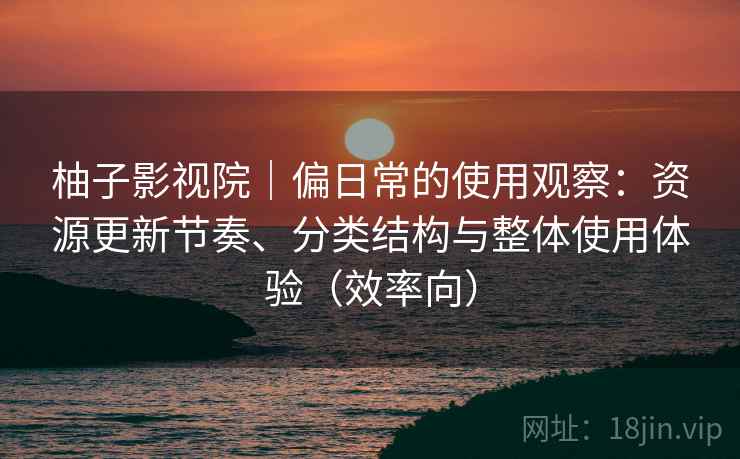 柚子影视院|偏日常的使用观察:资源更新节奏、分类结构与整体使用体验(效率向) 柚子影视院|偏日常的使用观察:资源更新节奏、分类结构与整体使用体验(效率向)