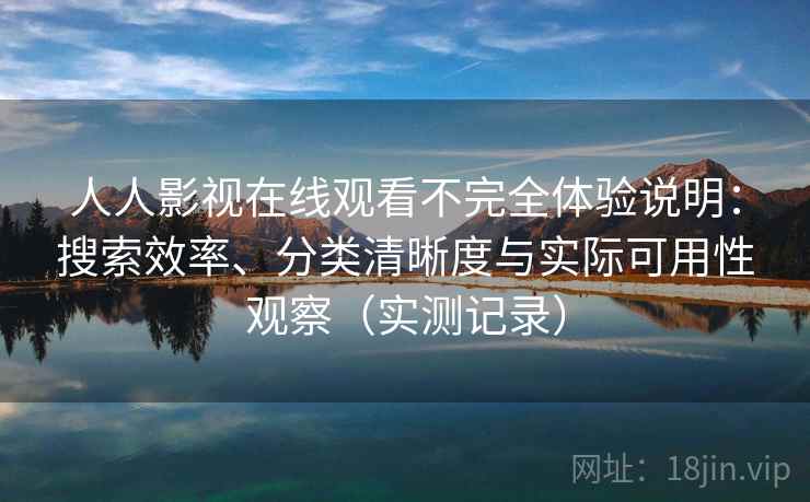 人人影视在线观看不完全体验说明:搜索效率、分类清晰度与实际可用性观察(实测记录) 人人影视在线观看不完全体验说明:搜索效率、分类清晰度与实际可用性观察(实测记录)