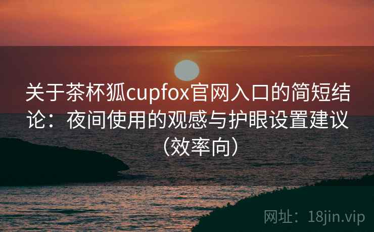 关于茶杯狐cupfox官网入口的简短结论:夜间使用的观感与护眼设置建议(效率向) 关于茶杯狐cupfox官网入口的简短结论:夜间使用的观感与护眼设置建议(效率向)