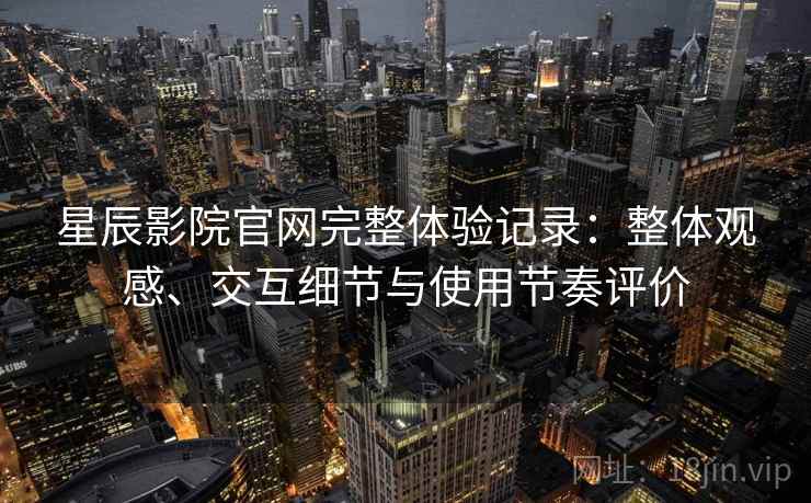 星辰影院官网完整体验记录：整体观感、交互细节与使用节奏评价