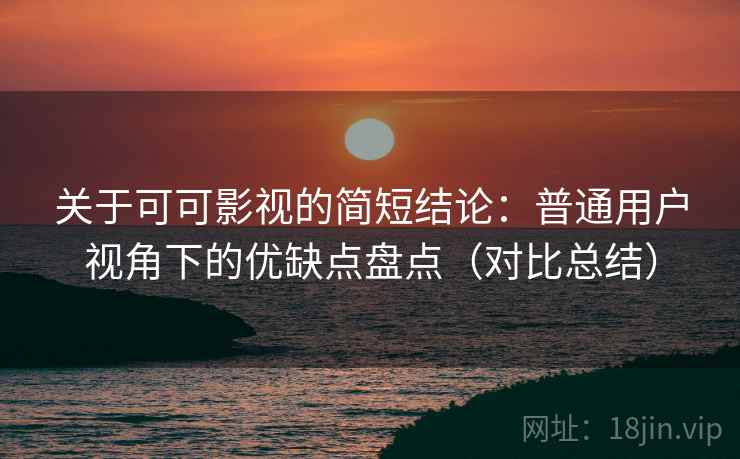关于可可影视的简短结论：普通用户视角下的优缺点盘点（对比总结）