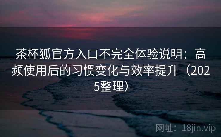 茶杯狐官方入口不完全体验说明:高频使用后的习惯变化与效率提升(2025整理) 茶杯狐官方入口不完全体验说明:高频使用后的习惯变化与效率提升(2025整理)