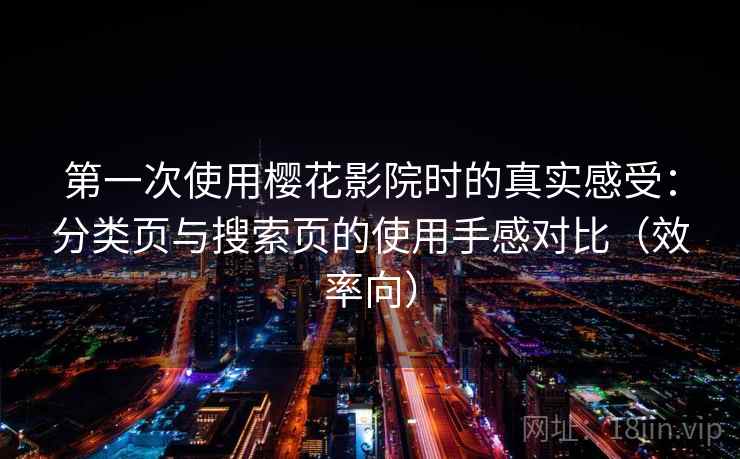 第一次使用樱花影院时的真实感受:分类页与搜索页的使用手感对比(效率向) 第一次使用樱花影院时的真实感受:分类页与搜索页的使用手感对比(效率向)