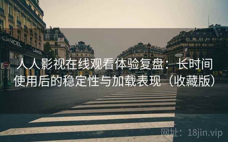 人人影视在线观看体验复盘：长时间使用后的稳定性与加载表现（收藏版）