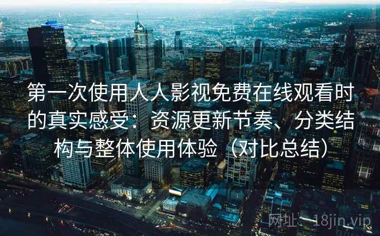 第一次使用人人影视免费在线观看时的真实感受：资源更新节奏、分类结构与整体使用体验（对比总结）