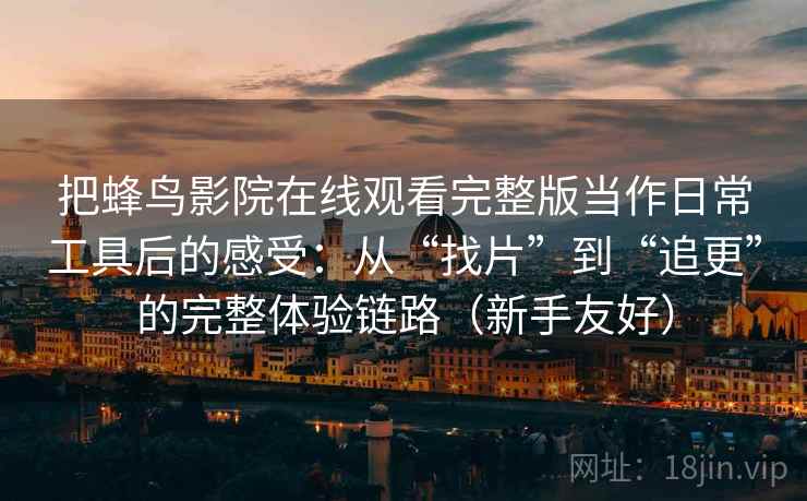 把蜂鸟影院在线观看完整版当作日常工具后的感受：从“找片”到“追更”的完整体验链路（新手友好）