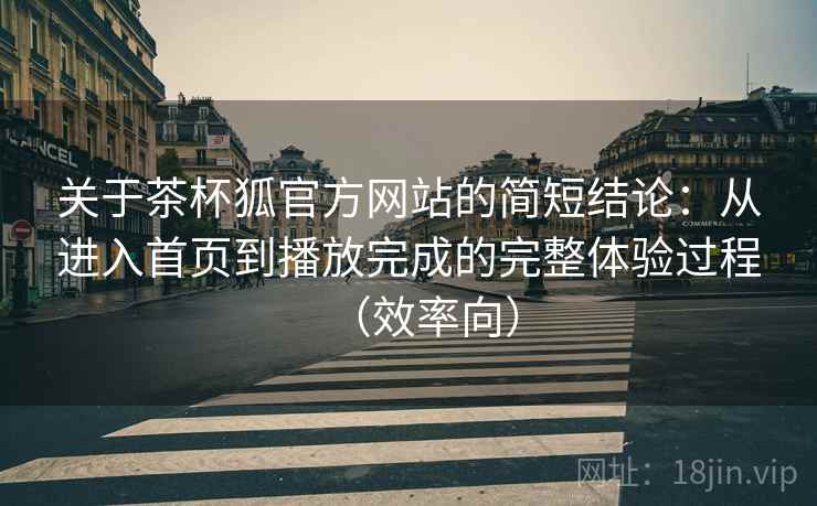 关于茶杯狐官方网站的简短结论：从进入首页到播放完成的完整体验过程（效率向）