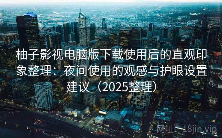 柚子影视电脑版下载使用后的直观印象整理：夜间使用的观感与护眼设置建议（2025整理）