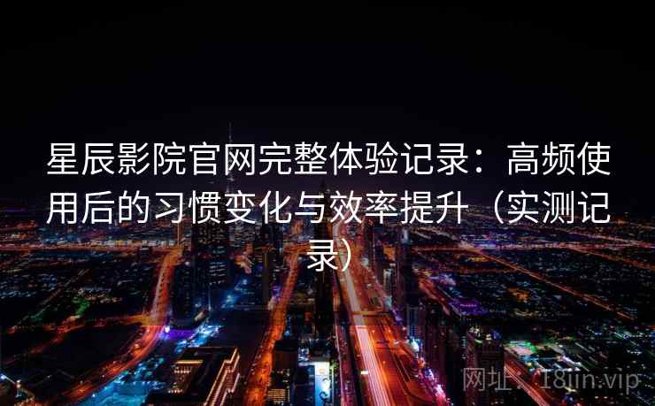 星辰影院官网完整体验记录：高频使用后的习惯变化与效率提升（实测记录）