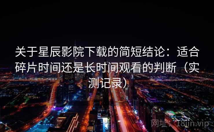 关于星辰影院下载的简短结论：适合碎片时间还是长时间观看的判断（实测记录）