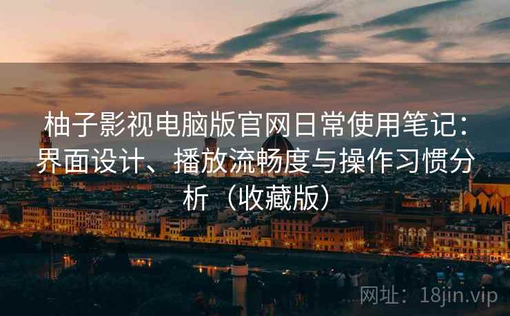 柚子影视电脑版官网日常使用笔记：界面设计、播放流畅度与操作习惯分析（收藏版）