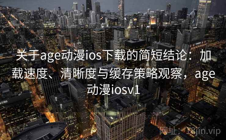 关于age动漫ios下载的简短结论:加载速度、清晰度与缓存策略观察,age动漫iosv1 关于age动漫ios下载的简短结论:加载速度、清晰度与缓存策略观察,age动漫iosv1