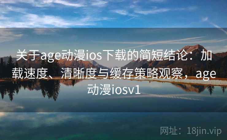 关于age动漫ios下载的简短结论:加载速度、清晰度与缓存策略观察,age动漫iosv1 关于age动漫ios下载的简短结论:加载速度、清晰度与缓存策略观察,age动漫iosv1