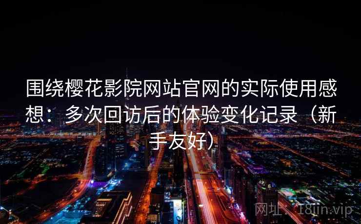 围绕樱花影院网站官网的实际使用感想：多次回访后的体验变化记录（新手友好）