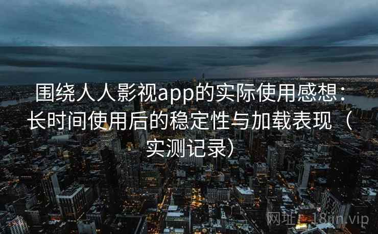 围绕人人影视app的实际使用感想：长时间使用后的稳定性与加载表现（实测记录）