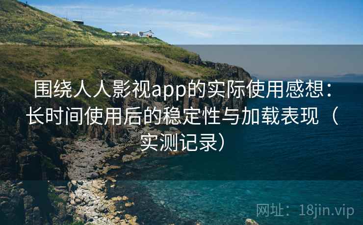 围绕人人影视app的实际使用感想：长时间使用后的稳定性与加载表现（实测记录）