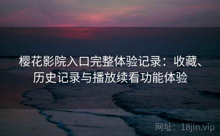 樱花影院入口完整体验记录：收藏、历史记录与播放续看功能体验