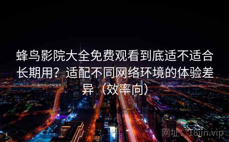蜂鸟影院大全免费观看到底适不适合长期用？适配不同网络环境的体验差异（效率向）