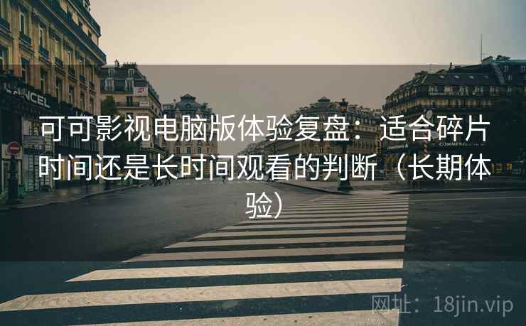 可可影视电脑版体验复盘:适合碎片时间还是长时间观看的判断(长期体验) 可可影视电脑版体验复盘:适合碎片时间还是长时间观看的判断(长期体验)