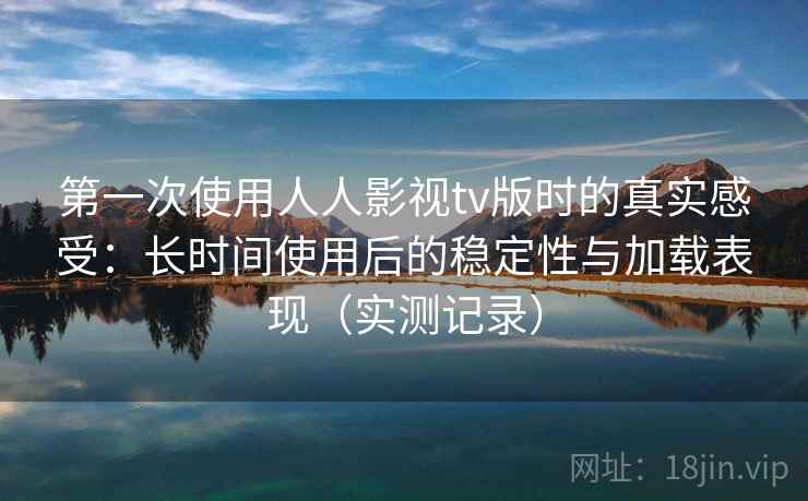 第一次使用人人影视tv版时的真实感受：长时间使用后的稳定性与加载表现（实测记录）