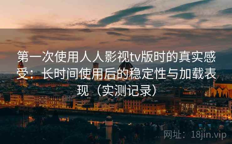 第一次使用人人影视tv版时的真实感受：长时间使用后的稳定性与加载表现（实测记录）