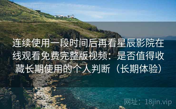 连续使用一段时间后再看星辰影院在线观看免费完整版视频：是否值得收藏长期使用的个人判断（长期体验）