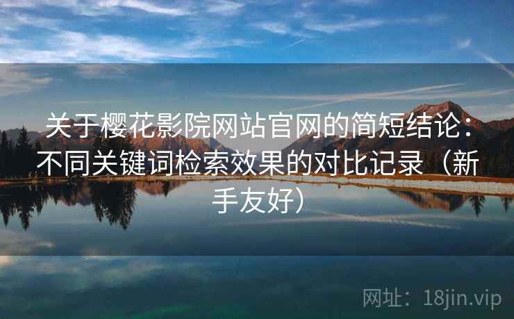关于樱花影院网站官网的简短结论:不同关键词检索效果的对比记录(新手友好) 关于樱花影院网站官网的简短结论:不同关键词检索效果的对比记录(新手友好)