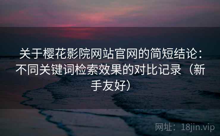 关于樱花影院网站官网的简短结论:不同关键词检索效果的对比记录(新手友好) 关于樱花影院网站官网的简短结论:不同关键词检索效果的对比记录(新手友好)