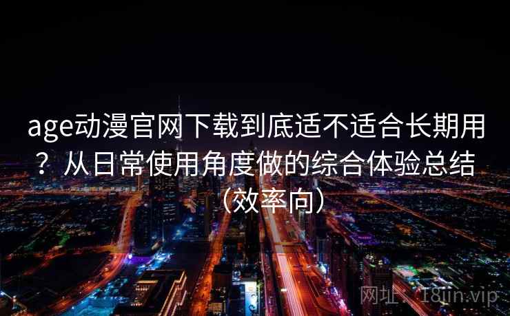 age动漫官网下载到底适不适合长期用?从日常使用角度做的综合体验总结(效率向) age动漫官网下载到底适不适合长期用?从日常使用角度做的综合体验总结(效率向)