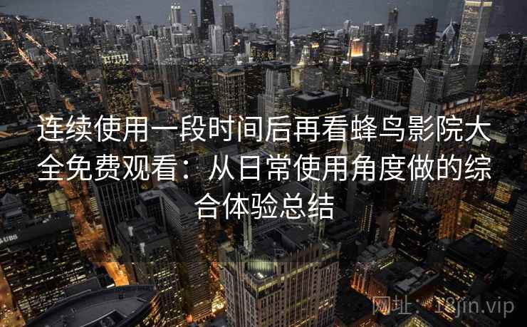 连续使用一段时间后再看蜂鸟影院大全免费观看：从日常使用角度做的综合体验总结