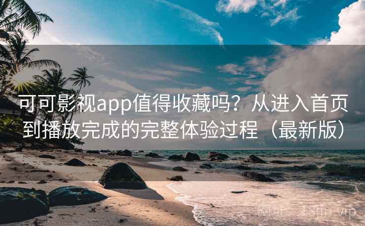 可可影视app值得收藏吗？从进入首页到播放完成的完整体验过程（最新版）