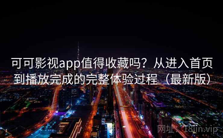 可可影视app值得收藏吗？从进入首页到播放完成的完整体验过程（最新版）