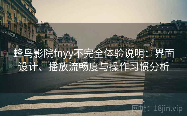 蜂鸟影院fnyy不完全体验说明：界面设计、播放流畅度与操作习惯分析
