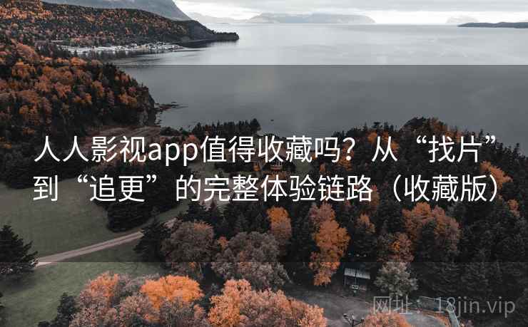 人人影视app值得收藏吗？从“找片”到“追更”的完整体验链路（收藏版）