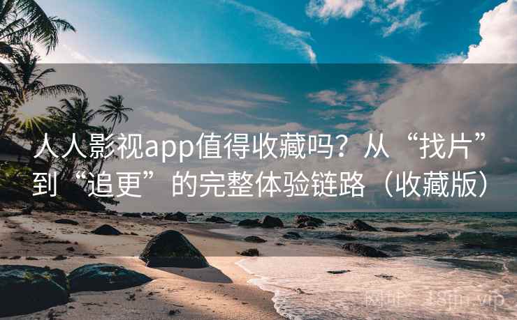 人人影视app值得收藏吗？从“找片”到“追更”的完整体验链路（收藏版）