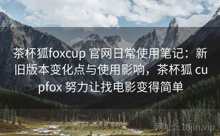茶杯狐foxcup 官网日常使用笔记:新旧版本变化点与使用影响,茶杯狐 cupfox 努力让找电影变得简单 茶杯狐foxcup 官网日常使用笔记:新旧版本变化点与使用影响,茶杯狐 cupfox 努力让找电影变得简单