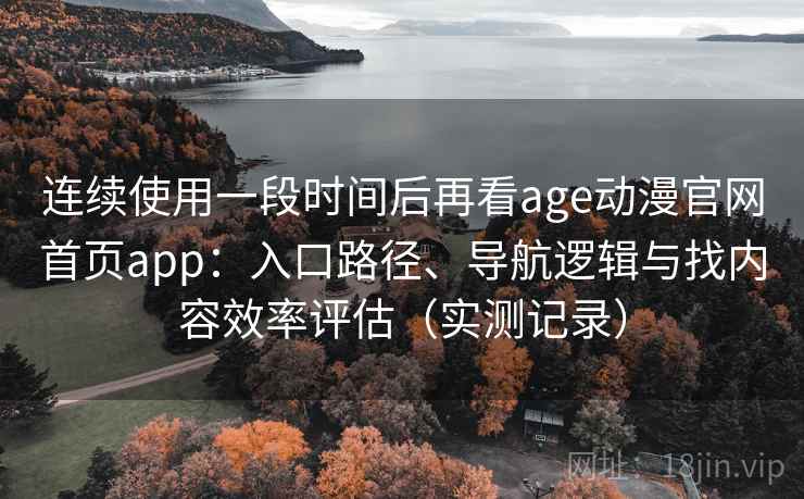 连续使用一段时间后再看age动漫官网首页app:入口路径、导航逻辑与找内容效率评估(实测记录) 连续使用一段时间后再看age动漫官网首页app:入口路径、导航逻辑与找内容效率评估(实测记录)