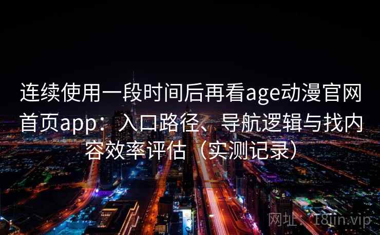 连续使用一段时间后再看age动漫官网首页app:入口路径、导航逻辑与找内容效率评估(实测记录) 连续使用一段时间后再看age动漫官网首页app:入口路径、导航逻辑与找内容效率评估(实测记录)
